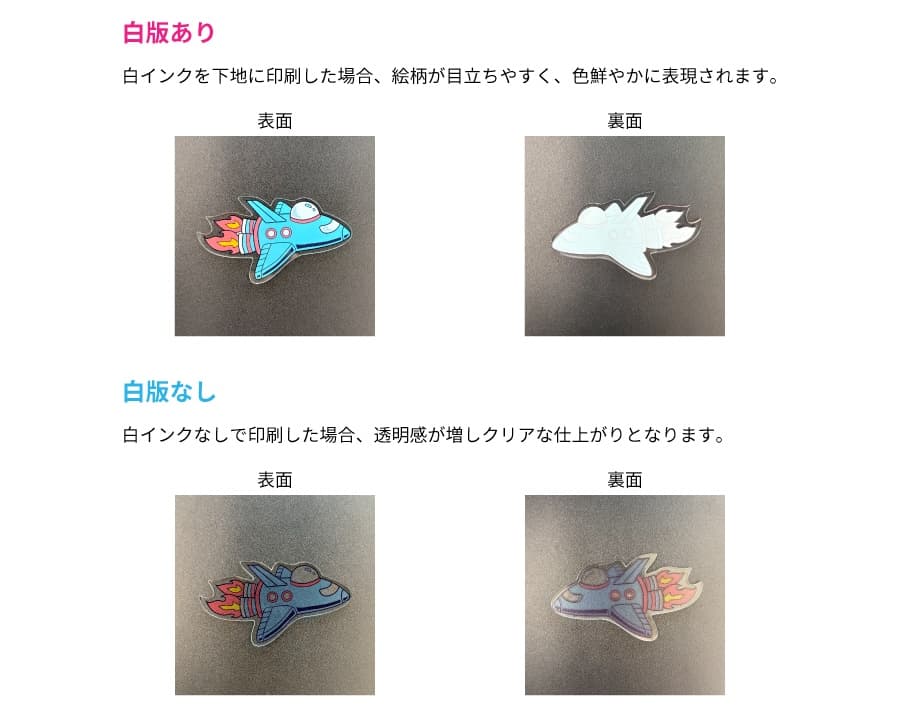 白板あり 白インクを下地に印刷した場合、絵柄が目立ちやすく、色鮮やかに表現されます。 白板なし 白インクなしで印刷した場合、透明感が増しクリアな仕上がりとなります。